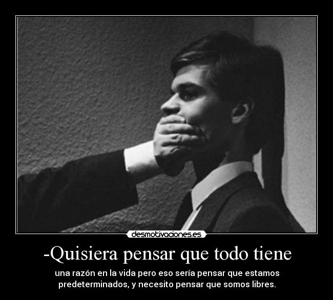 -Quisiera pensar que todo tiene - una razón en la vida pero eso sería pensar que estamos
predeterminados, y necesito pensar que somos libres.