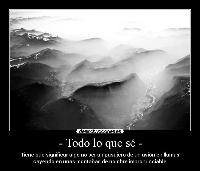 - Todo lo que sé - - Tiene que significar algo no ser un pasajero de un avión en llamas
cayendo en unas montañas de nombre impronunciable.