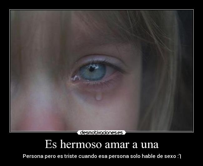 Es hermoso amar a una - Persona pero es triste cuando esa persona solo hable de sexo :|