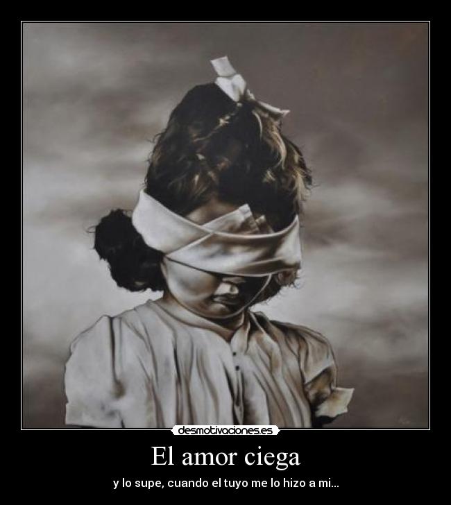 El amor ciega - y lo supe, cuando el tuyo me lo hizo a mi...