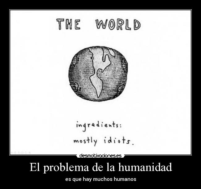 El problema de la humanidad - es que hay muchos humanos