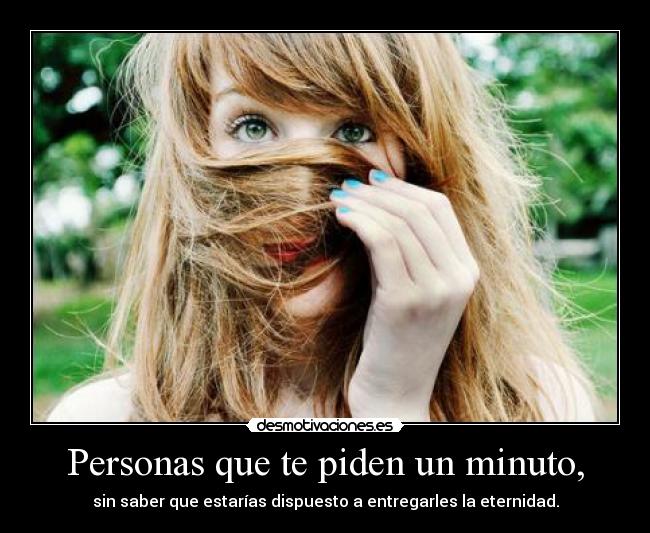 Personas que te piden un minuto, - sin saber que estarías dispuesto a entregarles la eternidad.