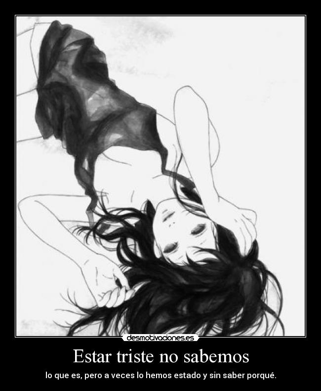 Estar triste no sabemos - lo que es, pero a veces lo hemos estado y sin saber porqué.