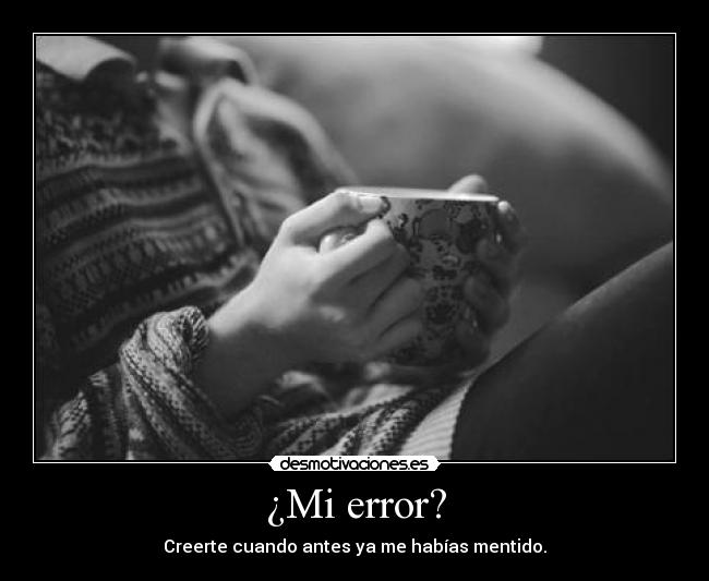 ¿Mi error? - Creerte cuando antes ya me habías mentido.