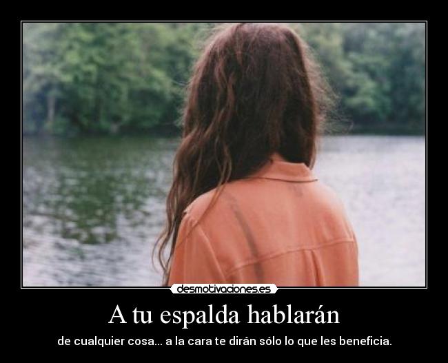 A tu espalda hablarán - de cualquier cosa... a la cara te dirán sólo lo que les beneficia.