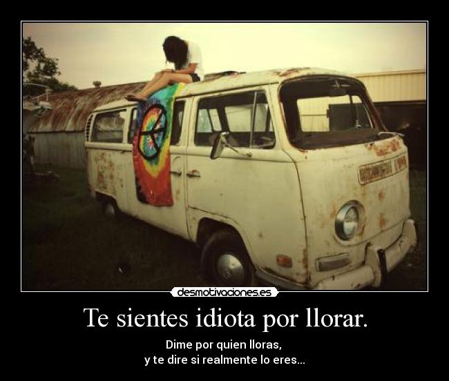 Te sientes idiota por llorar. - Dime por quien lloras,
y te dire si realmente lo eres...