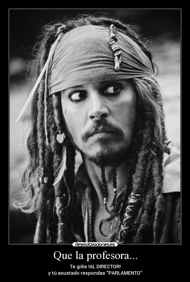 Que la profesora... - Te grite !AL DIRECTOR!
y tú asustado respondas PARLAMENTO