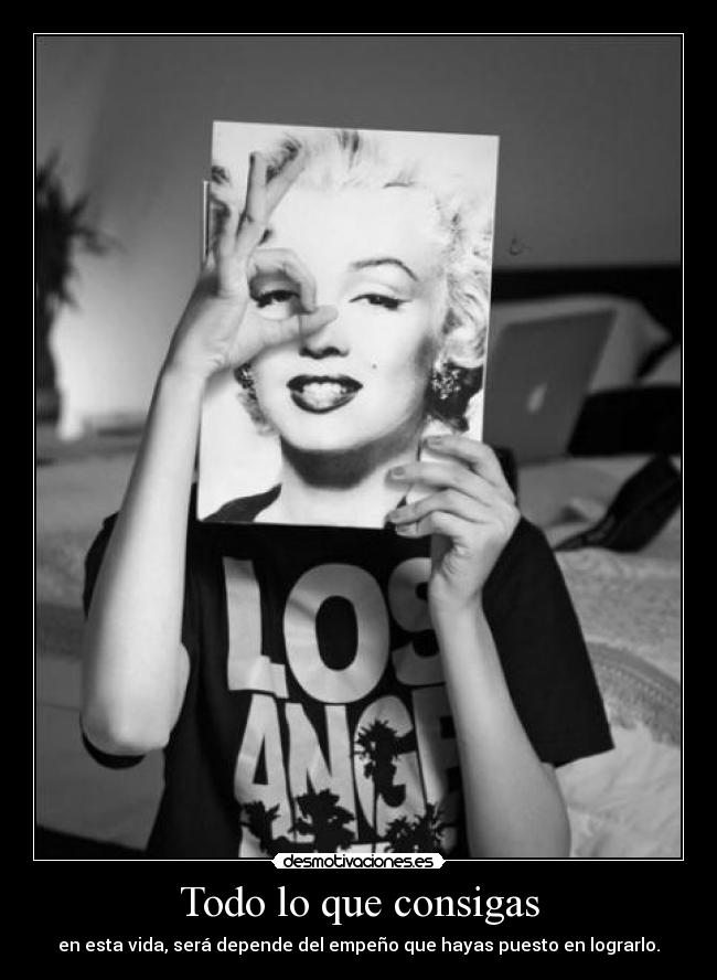 Todo lo que consigas - en esta vida, será depende del empeño que hayas puesto en lograrlo.