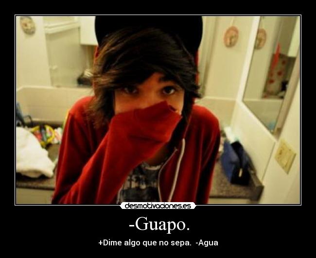 -Guapo. - +Dime algo que no sepa.  -Agua