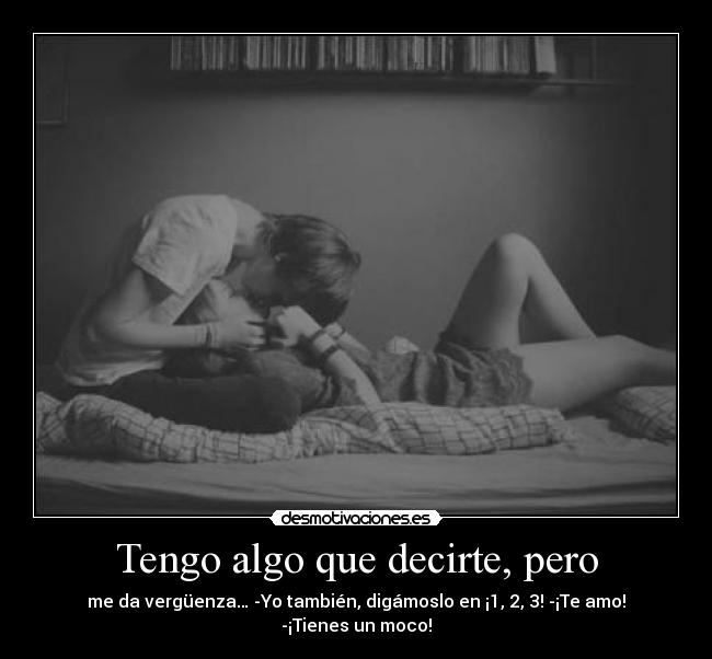 Tengo algo que decirte, pero - me da vergüenza… -Yo también, digámoslo en ¡1, 2, 3! -¡Te amo! -¡Tienes un moco!