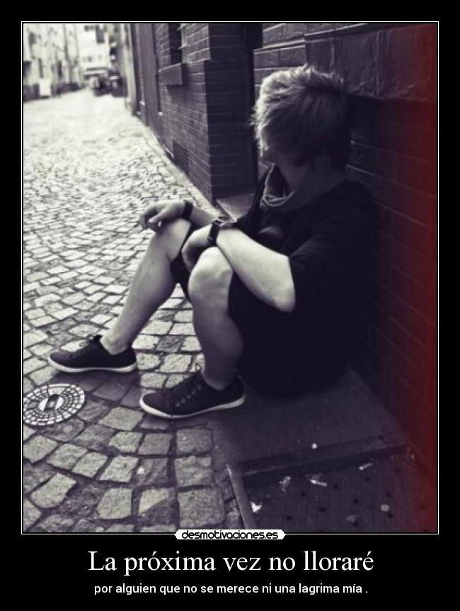 La próxima vez no lloraré - por alguien que no se merece ni una lagrima mía .