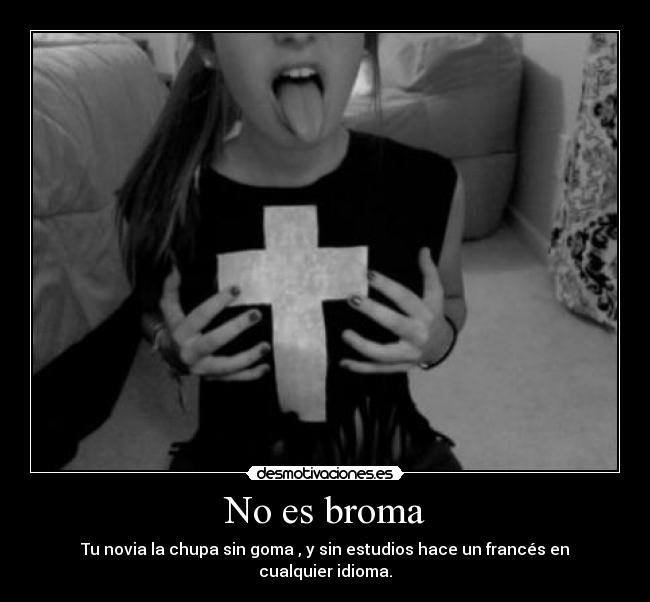 No es broma - Tu novia la chupa sin goma , y sin estudios hace un francés en cualquier idioma.