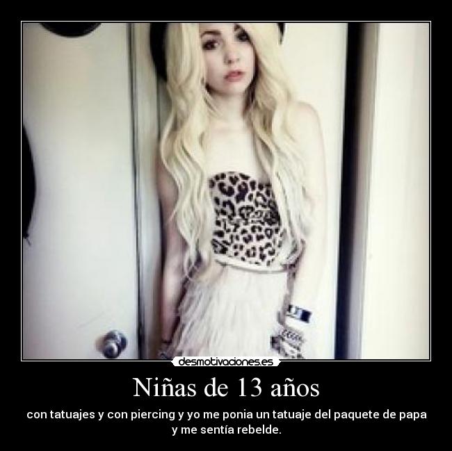 Niñas de 13 años - con tatuajes y con piercing y yo me ponia un tatuaje del paquete de papa
y me sentía rebelde.