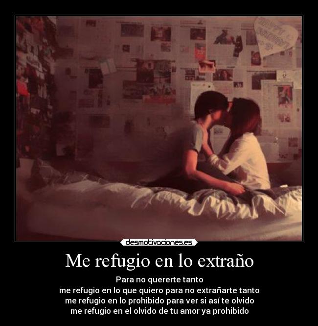 Me refugio en lo extraño - Para no quererte tanto
me refugio en lo que quiero para no extrañarte tanto
me refugio en lo prohibido para ver si así te olvido
me refugio en el olvido de tu amor ya prohibido