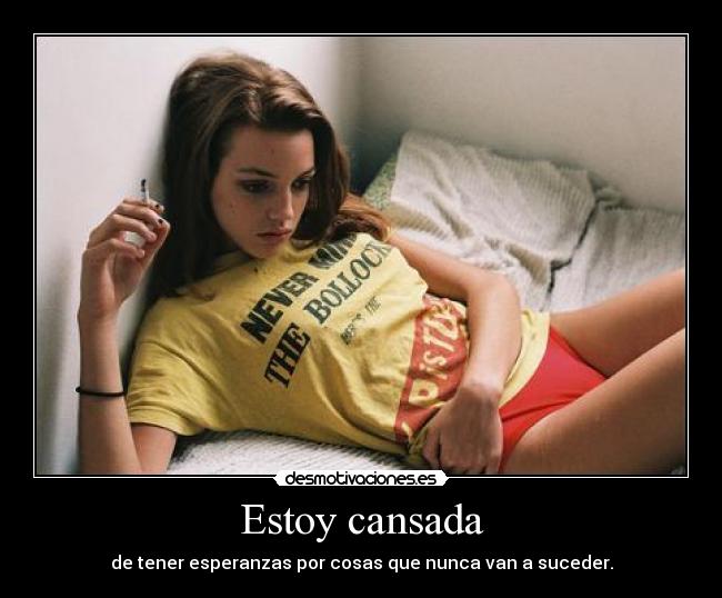 Estoy cansada - de tener esperanzas por cosas que nunca van a suceder.