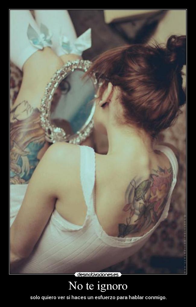 No te ignoro - solo quiero ver si haces un esfuerzo para hablar conmigo.