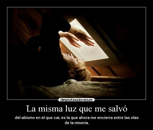 La misma luz que me salvó - del abismo en el que caí, es la que ahora me encierra entre las olas de la miseria.