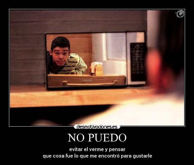 NO PUEDO - evitar el verme y pensar
que cosa fue lo que me encontró para gustarle