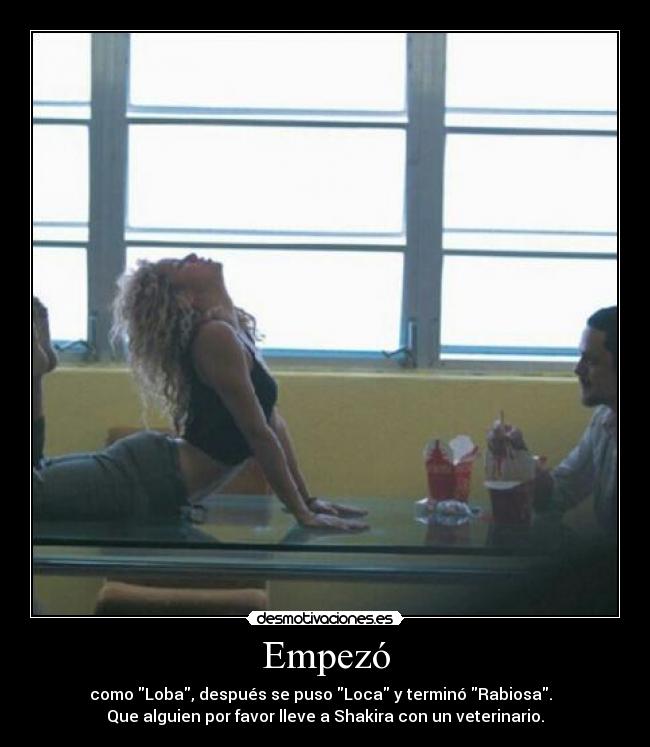 Empezó - como Loba, después se puso Loca y terminó Rabiosa.
Que alguien por favor lleve a Shakira con un veterinario.