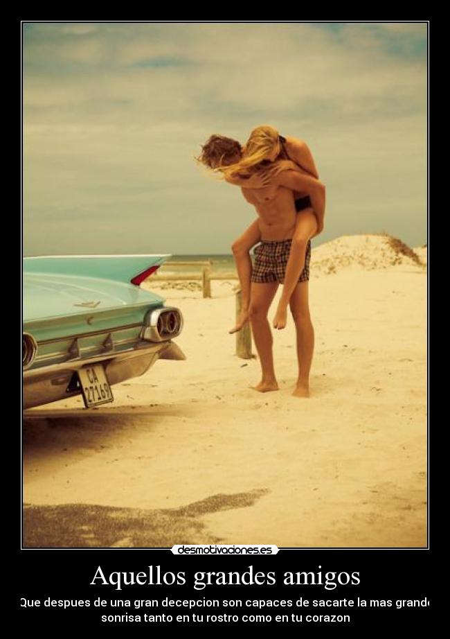 Aquellos grandes amigos - Que despues de una gran decepcion son capaces de sacarte la mas grande
sonrisa tanto en tu rostro como en tu corazon