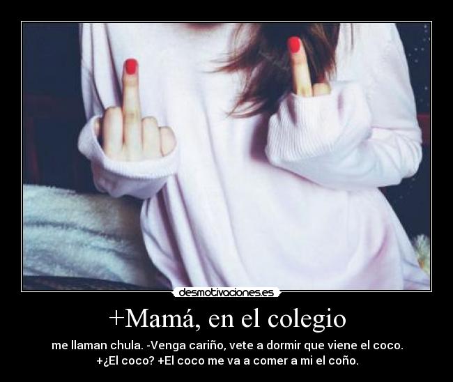 +Mamá, en el colegio - me llaman chula. -Venga cariño, vete a dormir que viene el coco.
+¿El coco? +El coco me va a comer a mi el coño.