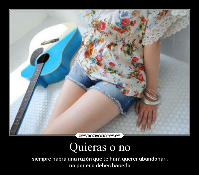 Quieras o no - siempre habrá una razón que te hará querer abandonar..
no por eso debes hacerlo