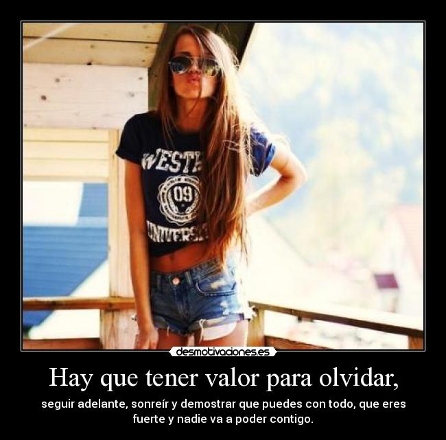 Hay que tener valor para olvidar, - seguir adelante, sonreír y demostrar que puedes con todo, que eres
fuerte y nadie va a poder contigo.