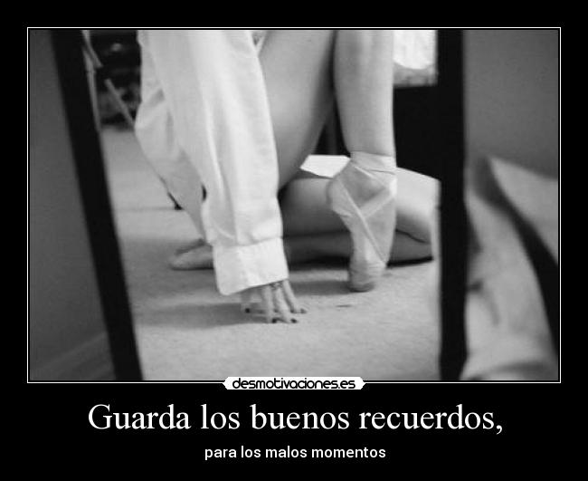 Guarda los buenos recuerdos, - para los malos momentos