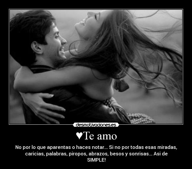 ♥Te amo - No por lo que aparentas o haces notar... Si no por todas esas miradas,
caricias, palabras, piropos, abrazos, besos y sonrisas... Asi de
SIMPLE!