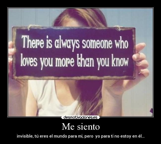 Me siento - invisible, tú eres el mundo para mi, pero yo para ti no estoy en él...