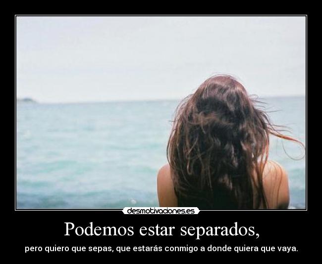 Podemos estar separados, - pero quiero que sepas, que estarás conmigo a donde quiera que vaya.