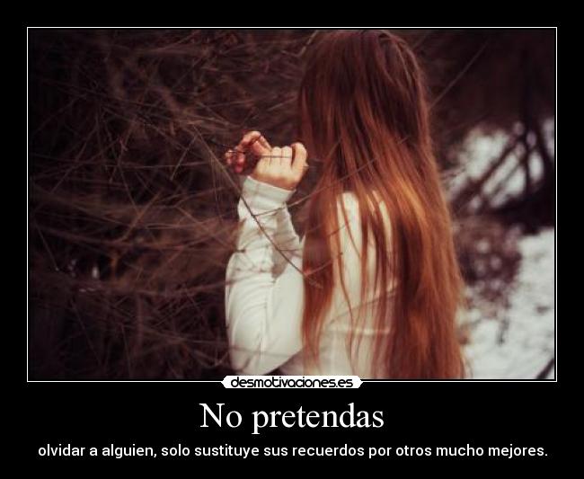 No pretendas - olvidar a alguien, solo sustituye sus recuerdos por otros mucho mejores.
