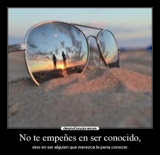 No te empeñes en ser conocido, - 