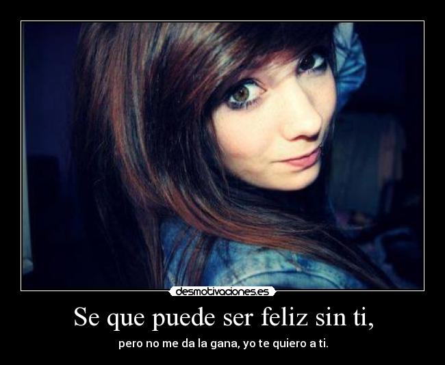 Se que puede ser feliz sin ti, - pero no me da la gana, yo te quiero a ti.
