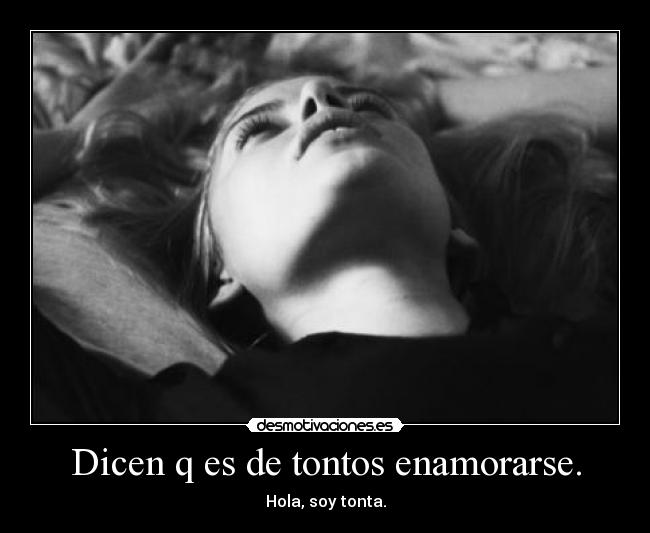 Dicen q es de tontos enamorarse. - Hola, soy tonta.