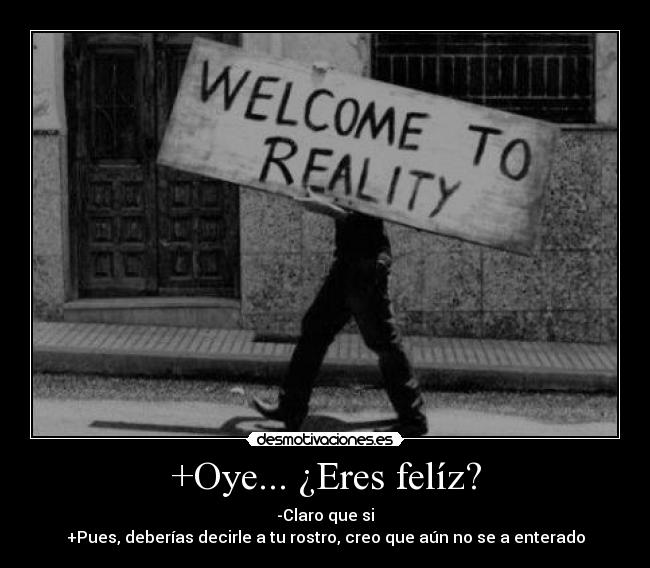 +Oye... ¿Eres felíz? - -Claro que si
+Pues, deberías decirle a tu rostro, creo que aún no se a enterado