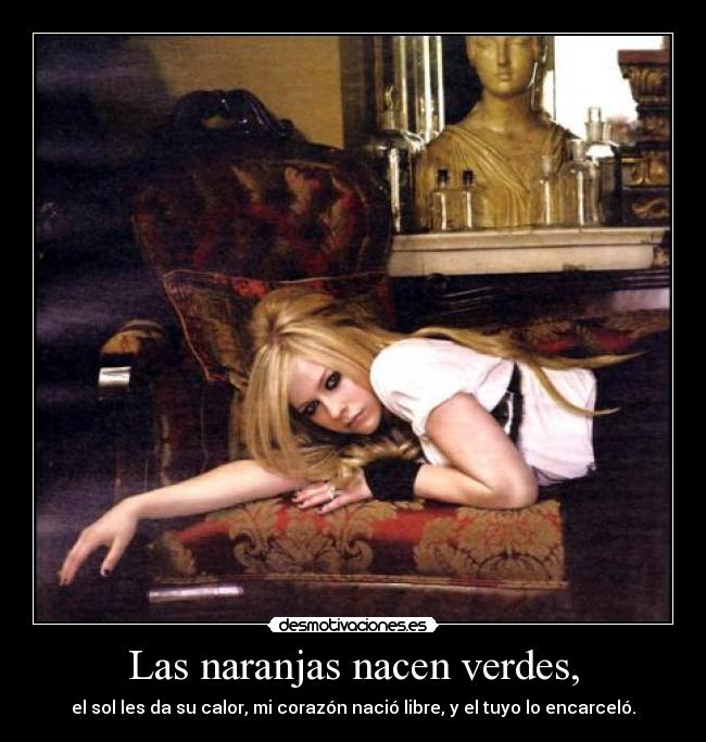 Las naranjas nacen verdes, - el sol les da su calor, mi corazón nació libre, y el tuyo lo encarceló.