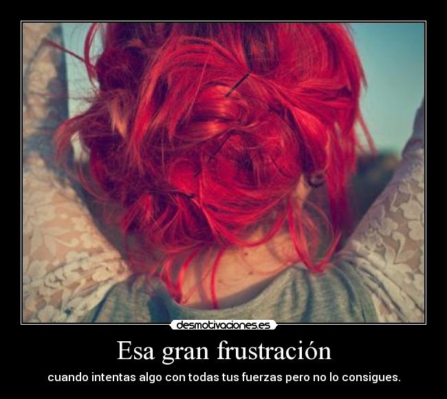 Esa gran frustración - cuando intentas algo con todas tus fuerzas pero no lo consigues.