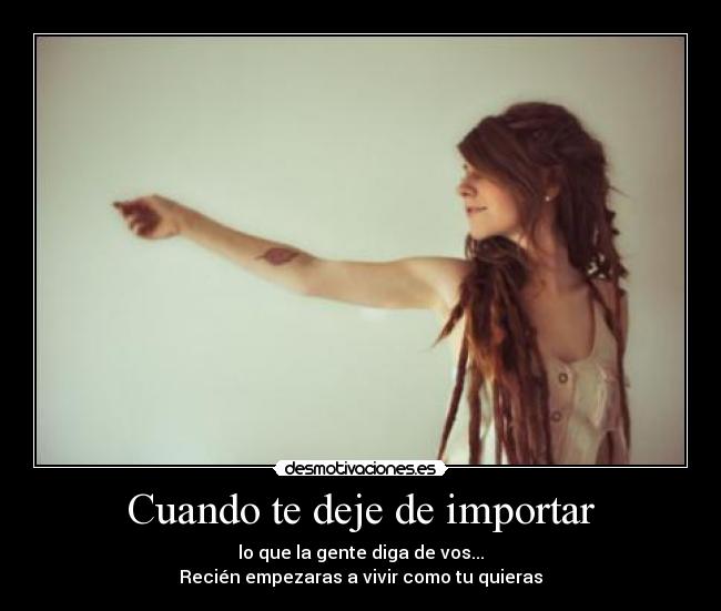 Cuando te deje de importar - lo que la gente diga de vos...
Recién empezaras a vivir como tu quieras
