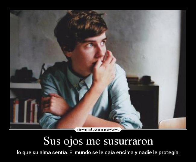 Sus ojos me susurraron - lo que su alma sentía. El mundo se le caía encima y nadie le protegía.