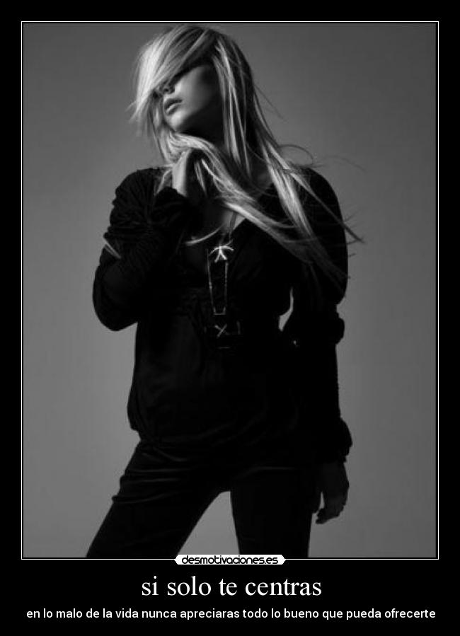 si solo te centras - en lo malo de la vida nunca apreciaras todo lo bueno que pueda ofrecerte