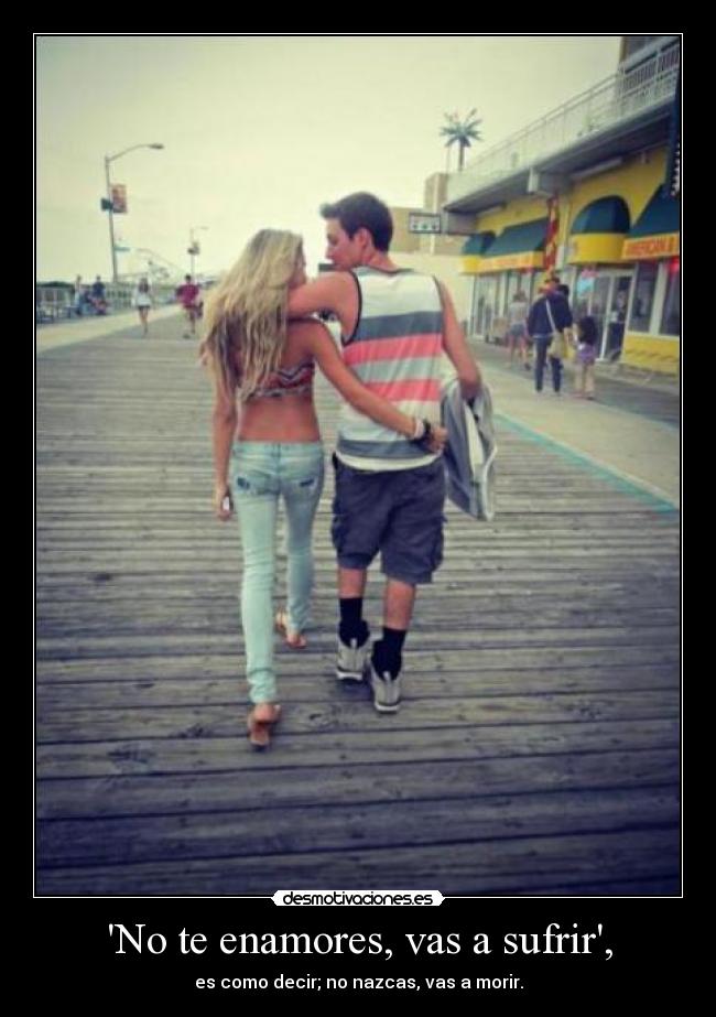 No te enamores, vas a sufrir, - es como decir; no nazcas, vas a morir.