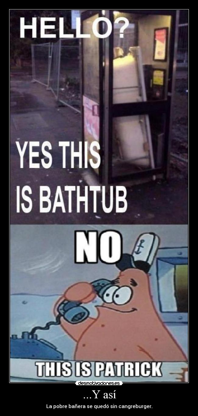 ...Y así - La pobre bañera se quedó sin cangreburger.