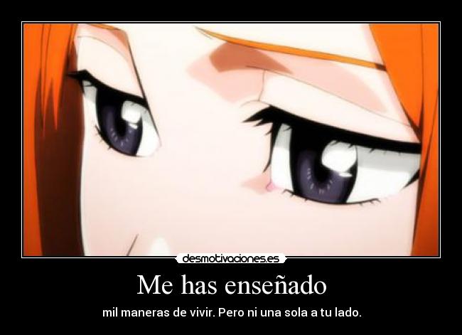 Me has enseñado - mil maneras de vivir. Pero ni una sola a tu lado.
