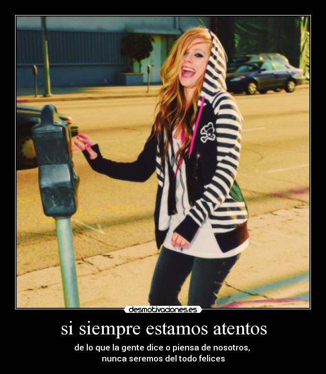 si siempre estamos atentos - de lo que la gente dice o piensa de nosotros,
nunca seremos del todo felices