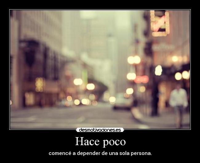 Hace poco - comencé a depender de una sola persona.