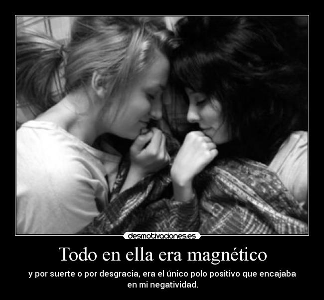 Todo en ella era magnético - y por suerte o por desgracia, era el único polo positivo que encajaba
en mi negatividad.