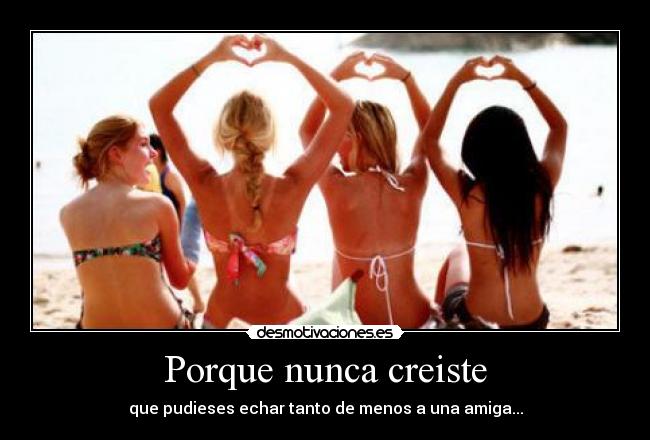 Porque nunca creiste - que pudieses echar tanto de menos a una amiga...