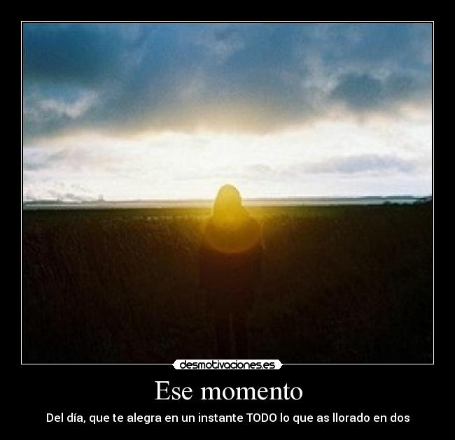 Ese momento - Del día, que te alegra en un instante TODO lo que as llorado en dos