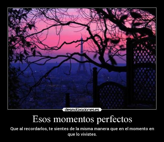 Esos momentos perfectos - Que al recordarlos, te sientes de la misma manera que en el momento en
que lo vivistes.